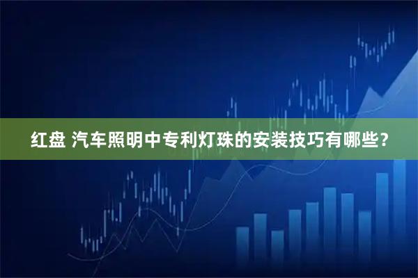 红盘 汽车照明中专利灯珠的安装技巧有哪些？