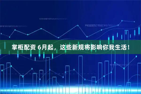 掌柜配资 6月起，这些新规将影响你我生活！