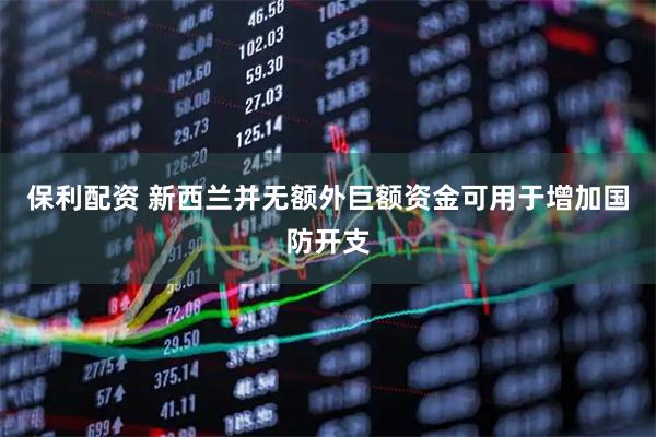 保利配资 新西兰并无额外巨额资金可用于增加国防开支
