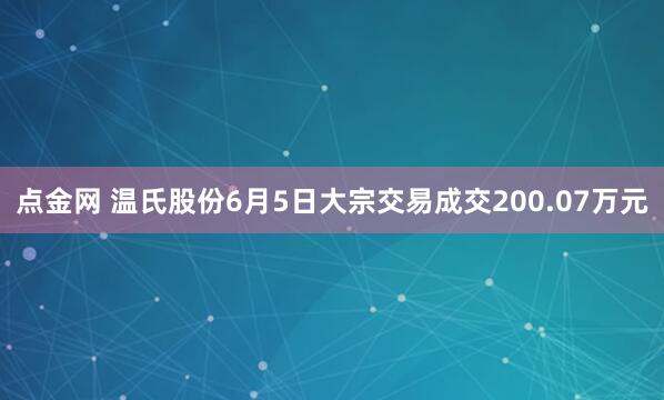 点金网 温氏股份6月5日大宗交易成交200.07万元