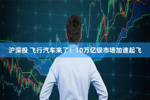 沪深投 飞行汽车来了！10万亿级市场加速起飞