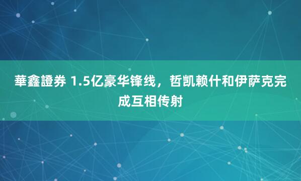 華鑫證券 1.5亿豪华锋线，哲凯赖什和伊萨克完成互相传射