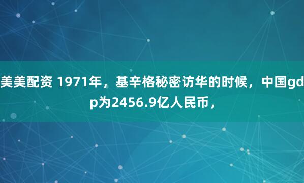 美美配资 1971年，基辛格秘密访华的时候，中国gdp为2456.9亿人民币，