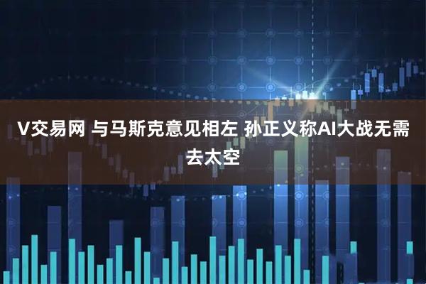 V交易网 与马斯克意见相左 孙正义称AI大战无需去太空