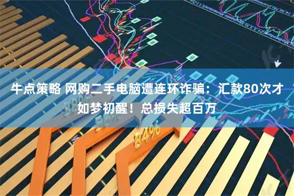 牛点策略 网购二手电脑遭连环诈骗：汇款80次才如梦初醒！总损失超百万