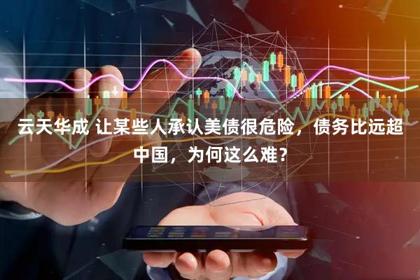 云天华成 让某些人承认美债很危险，债务比远超中国，为何这么难？