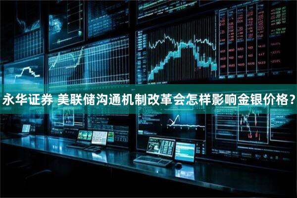 永华证券 美联储沟通机制改革会怎样影响金银价格？