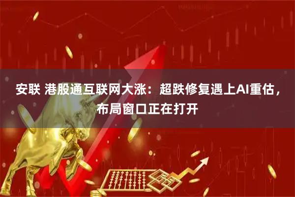 安联 港股通互联网大涨：超跌修复遇上AI重估，布局窗口正在打开