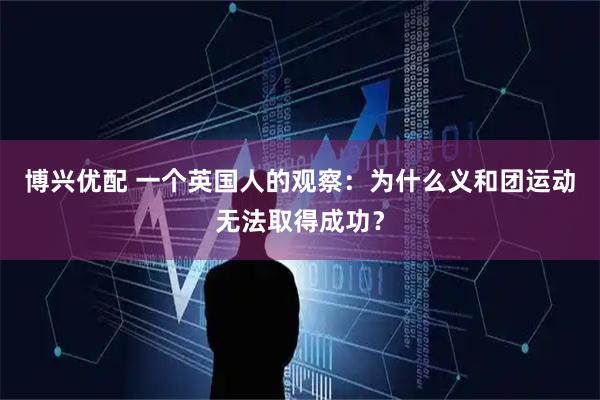 博兴优配 一个英国人的观察：为什么义和团运动无法取得成功？