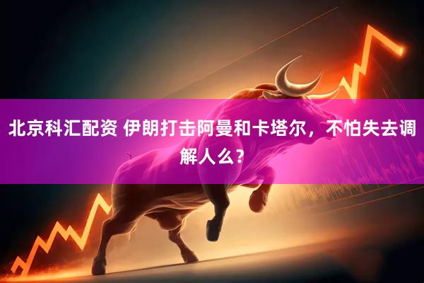 北京科汇配资 伊朗打击阿曼和卡塔尔，不怕失去调解人么？