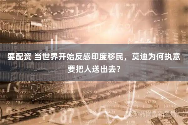 要配资 当世界开始反感印度移民，莫迪为何执意要把人送出去？