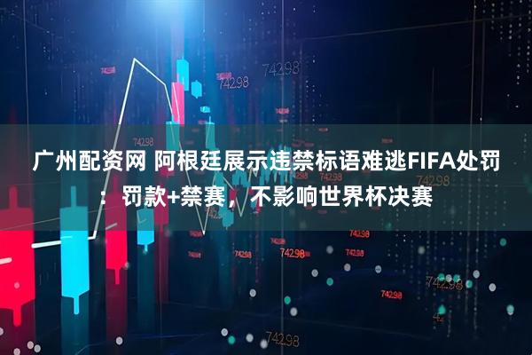 广州配资网 阿根廷展示违禁标语难逃FIFA处罚：罚款+禁赛，不影响世界杯决赛