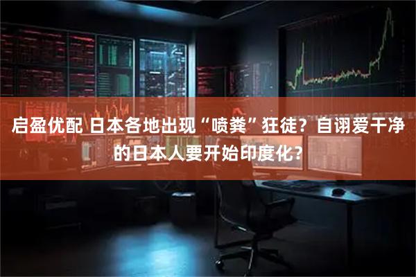 启盈优配 日本各地出现“喷粪”狂徒？自诩爱干净的日本人要开始印度化？