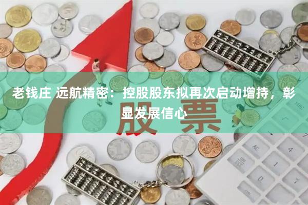 老钱庄 远航精密：控股股东拟再次启动增持，彰显发展信心