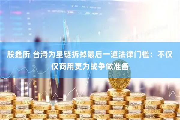 股鑫所 台湾为星链拆掉最后一道法律门槛：不仅仅商用更为战争做准备