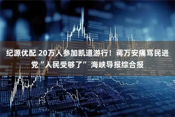 纪源优配 20万人参加凯道游行！蒋万安痛骂民进党“人民受够了” 海峡导报综合报